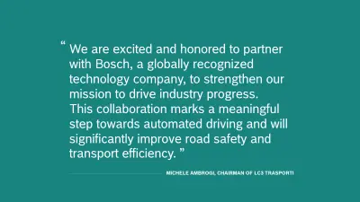 Quote of Michele Ambrogi, Chairman of LC3 Trasporti: “We are excited and honored to partner with Bosch, a globally recognized technology company, to strengthen our mission to drive industry progress. This collaboration marks a meaningful step towards automated driving and will significantly improve road safety and transport efficiency.”